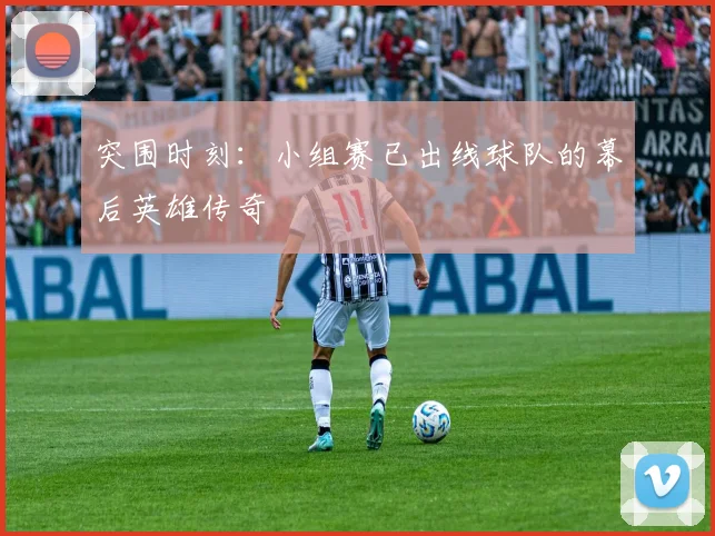 突围时刻：小组赛已出线球队的幕后英雄传奇