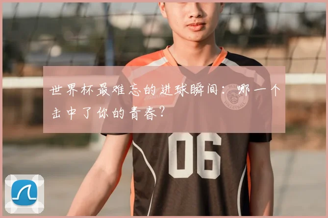世界杯最难忘的进球瞬间：哪一个击中了你的青春？