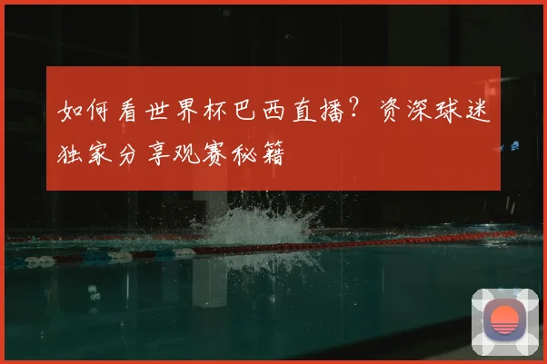 如何看世界杯巴西直播？资深球迷独家分享观赛秘籍